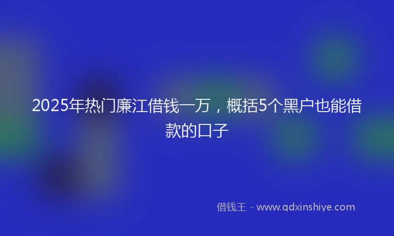 2025年热门廉江借钱一万，概括5个黑户也能借款的口子