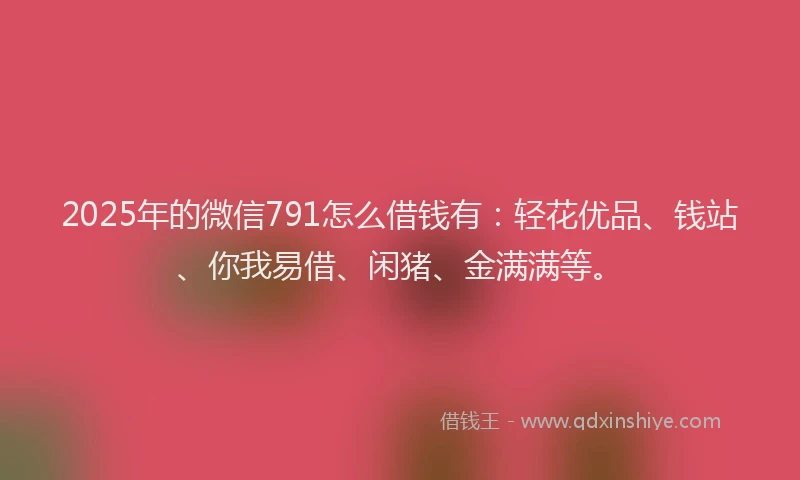 2025年的微信791怎么借钱有：轻花优品、钱站、你我易借、闲猪、金满满等。