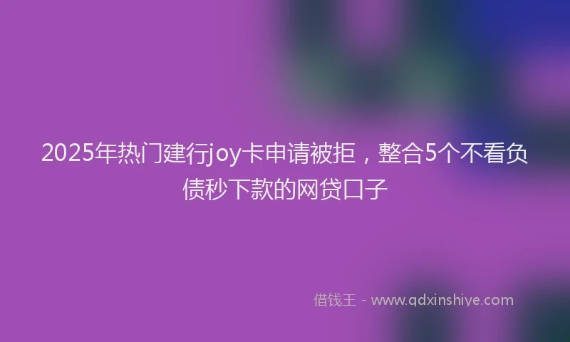 2025年热门建行joy卡申请被拒，整合5个不看负债秒下款的网贷口子