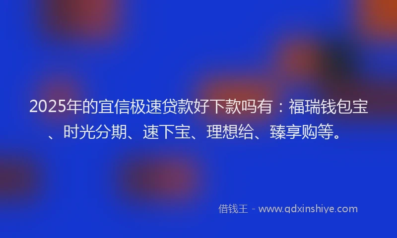 2025年的宜信极速贷款好下款吗有：福瑞钱包宝、时光分期、速下宝、理想给、臻享购等。