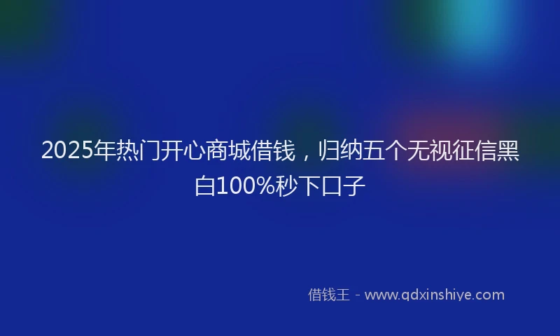 2025年热门开心商城借钱，归纳五个无视征信黑白100%秒下口子