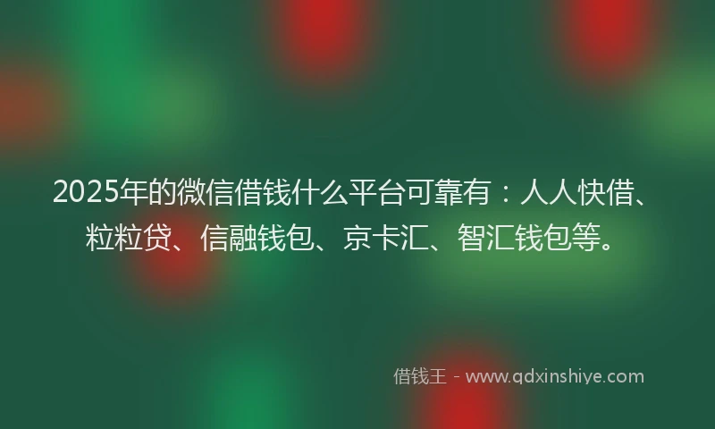 2025年的微信借钱什么平台可靠有：人人快借、粒粒贷、信融钱包、京卡汇、智汇钱包等。