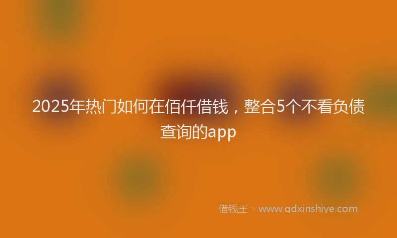 2025年热门如何在佰仟借钱，整合5个不看负债查询的app