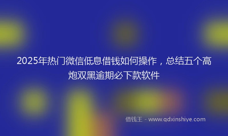 2025年热门微信低息借钱如何操作，总结五个高炮双黑逾期必下款软件