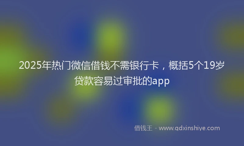 2025年热门微信借钱不需银行卡，概括5个19岁贷款容易过审批的app