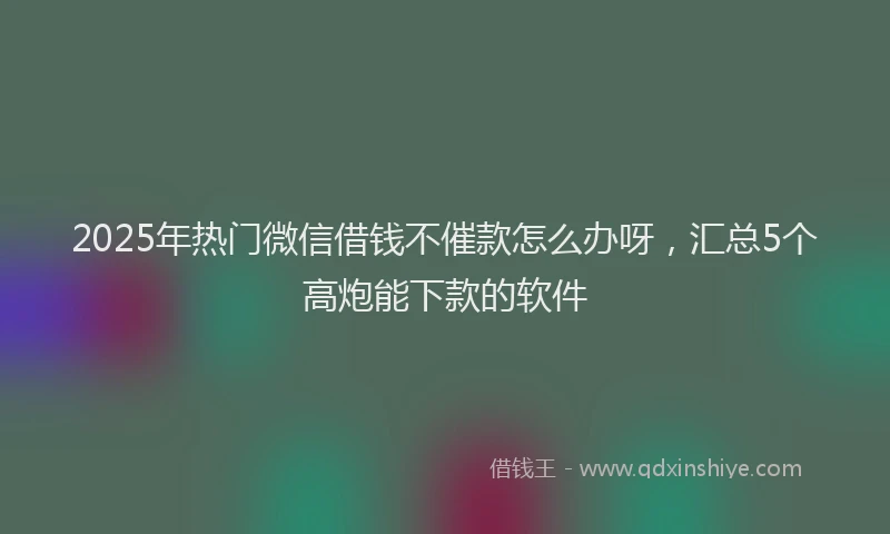 2025年热门微信借钱不催款怎么办呀，汇总5个高炮能下款的软件