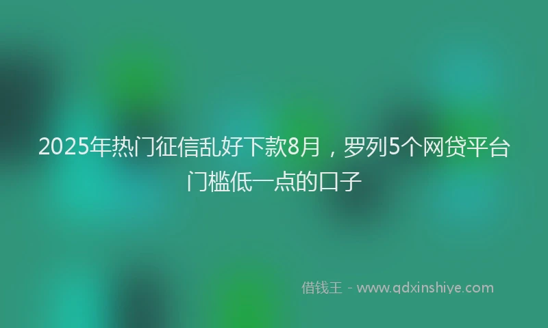 2025年热门征信乱好下款8月，罗列5个网贷平台门槛低一点的口子