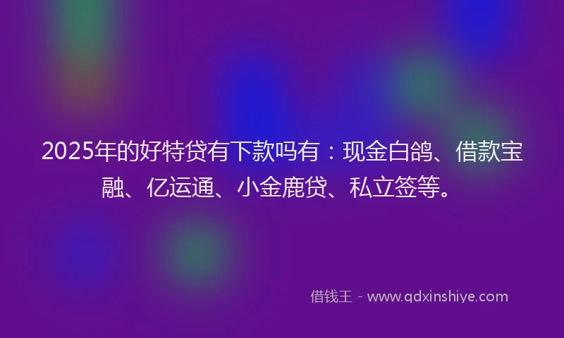 2025年的好特贷有下款吗有：现金白鸽、借款宝融、亿运通、小金鹿贷、私立签等。