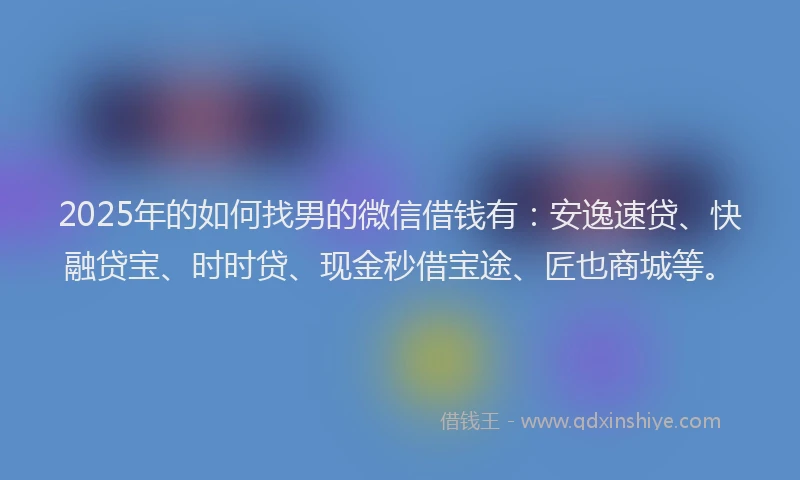 2025年的如何找男的微信借钱有：安逸速贷、快融贷宝、时时贷、现金秒借宝途、匠也商城等。