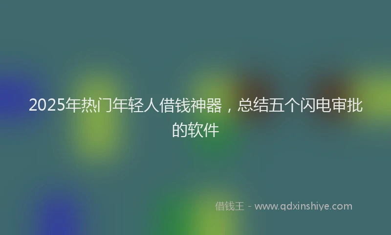 2025年热门年轻人借钱神器，总结五个闪电审批的软件