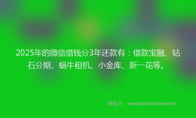 2025年的微信借钱分3年还款有：借款宝融、钻石分期、蜗牛租机、小金库、新一花等。
