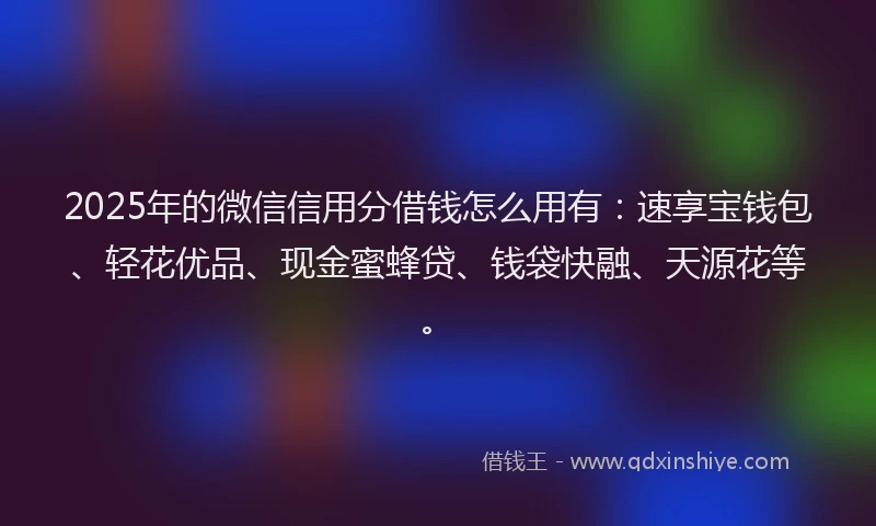 2025年的微信信用分借钱怎么用有：速享宝钱包、轻花优品、现金蜜蜂贷、钱袋快融、天源花等。
