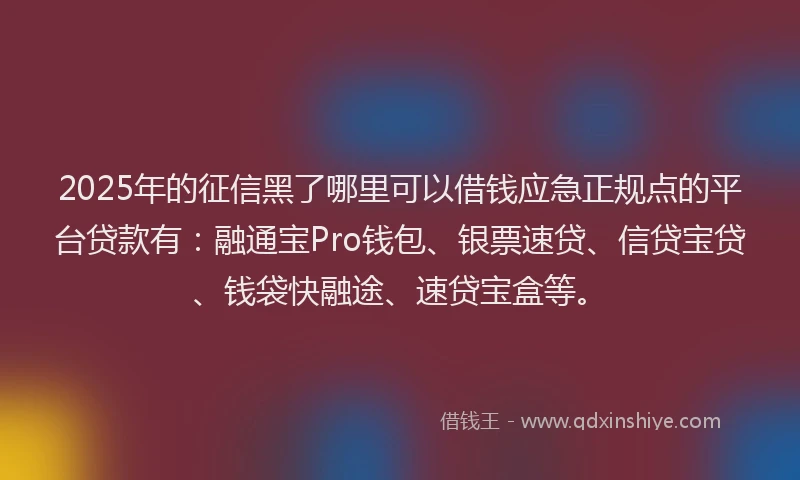 2025年的征信黑了哪里可以借钱应急正规点的平台贷款有：融通宝Pro钱包、银票速贷、信贷宝贷、钱袋快融途、速贷宝盒等。