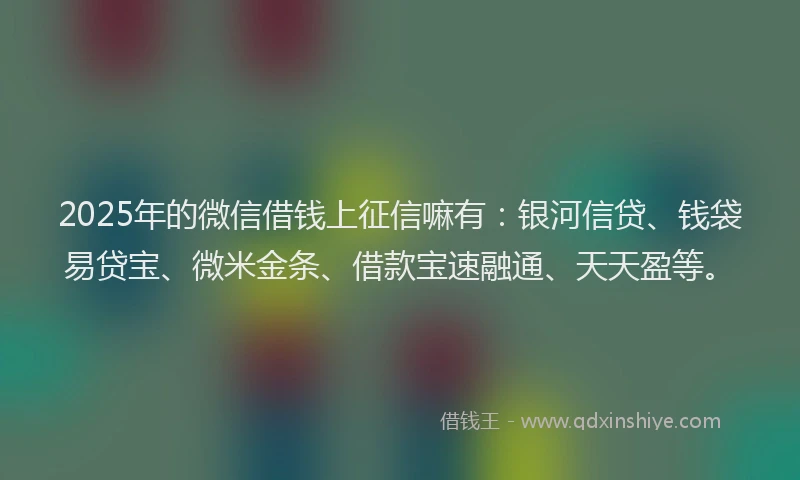 2025年的微信借钱上征信嘛有：银河信贷、钱袋易贷宝、微米金条、借款宝速融通、天天盈等。