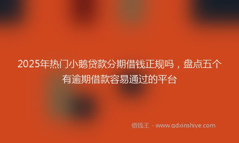 2025年热门小鹅贷款分期借钱正规吗，盘点五个有逾期借款容易通过的平台