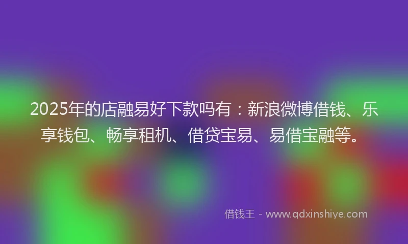 2025年的店融易好下款吗有：新浪微博借钱、乐享钱包、畅享租机、借贷宝易、易借宝融等。