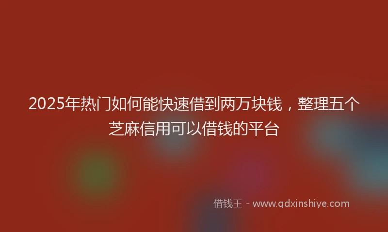 2025年热门如何能快速借到两万块钱，整理五个芝麻信用可以借钱的平台