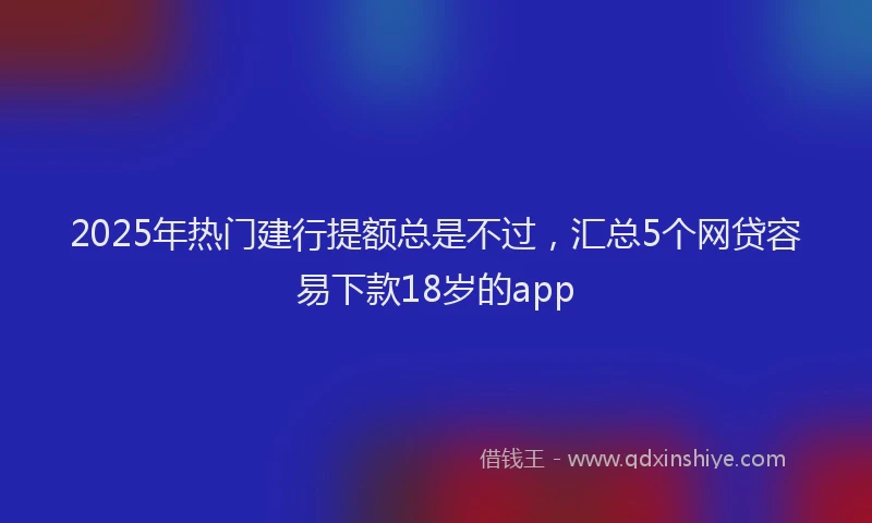 2025年热门建行提额总是不过，汇总5个网贷容易下款18岁的app