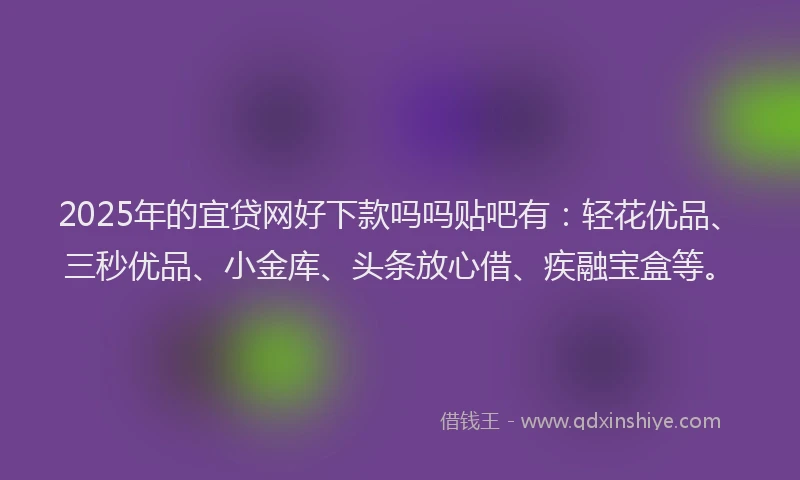 2025年的宜贷网好下款吗吗贴吧有：轻花优品、三秒优品、小金库、头条放心借、疾融宝盒等。