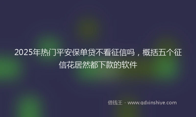 2025年热门平安保单贷不看征信吗，概括五个征信花居然都下款的软件