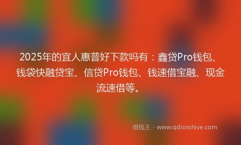 2025年的宜人惠普好下款吗有：鑫贷Pro钱包、钱袋快融贷宝、信贷Pro钱包、钱速借宝融、现金流速借等。