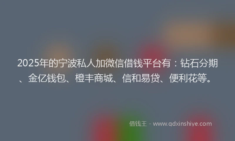 2025年的宁波私人加微信借钱平台有：钻石分期、金亿钱包、橙丰商城、信和易贷、便利花等。