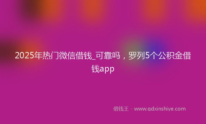 2025年热门微信借钱_可靠吗，罗列5个公积金借钱app