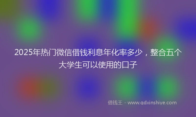 2025年热门微信借钱利息年化率多少，整合五个大学生可以使用的口子