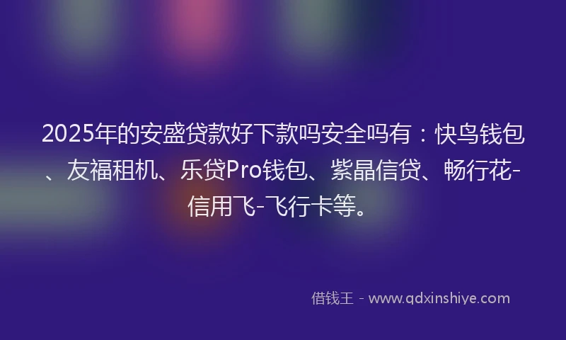 2025年的安盛贷款好下款吗安全吗有：快鸟钱包、友福租机、乐贷Pro钱包、紫晶信贷、畅行花-信用飞-飞行卡等。