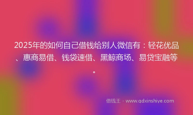 2025年的如何自己借钱给别人微信有：轻花优品、惠商易借、钱袋速借、黑鲸商场、易贷宝融等。