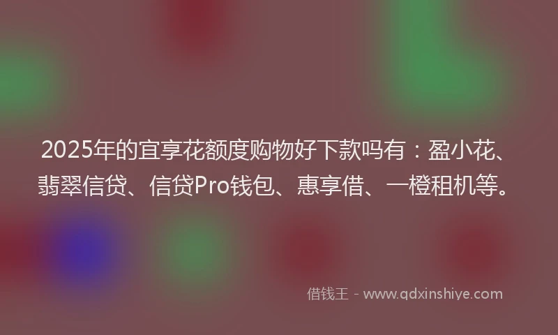 2025年的宜享花额度购物好下款吗有：盈小花、翡翠信贷、信贷Pro钱包、惠享借、一橙租机等。