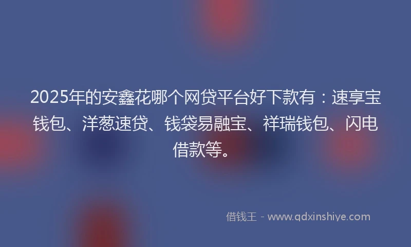 2025年的安鑫花哪个网贷平台好下款有：速享宝钱包、洋葱速贷、钱袋易融宝、祥瑞钱包、闪电借款等。