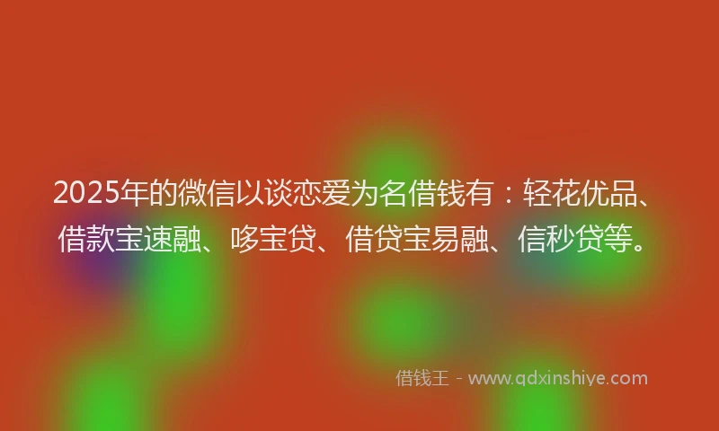 2025年的微信以谈恋爱为名借钱有：轻花优品、借款宝速融、哆宝贷、借贷宝易融、信秒贷等。