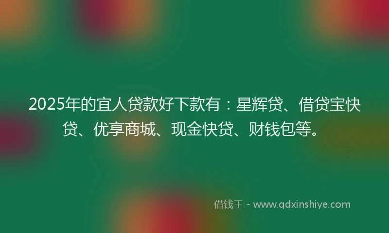 2025年的宜人贷款好下款有：星辉贷、借贷宝快贷、优享商城、现金快贷、财钱包等。
