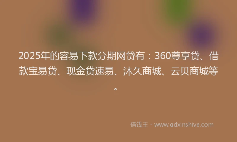 2025年的容易下款分期网贷有：360尊享贷、借款宝易贷、现金贷速易、沐久商城、云贝商城等。