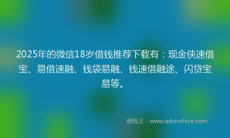 2025年的微信18岁借钱推荐下载有：现金侠速借宝、易借速融、钱袋易融、钱速借融途、闪贷宝易等。