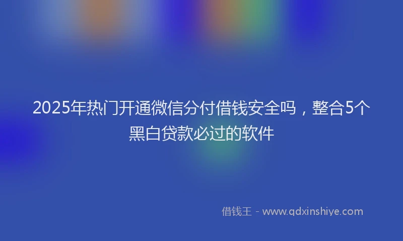 2025年热门开通微信分付借钱安全吗，整合5个黑白贷款必过的软件