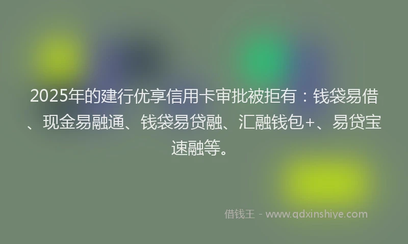2025年的建行优享信用卡审批被拒有：钱袋易借、现金易融通、钱袋易贷融、汇融钱包+、易贷宝速融等。