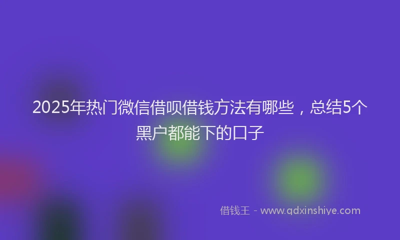 2025年热门微信借呗借钱方法有哪些，总结5个黑户都能下的口子