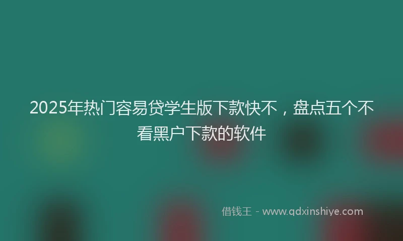 2025年热门容易贷学生版下款快不，盘点五个不看黑户下款的软件
