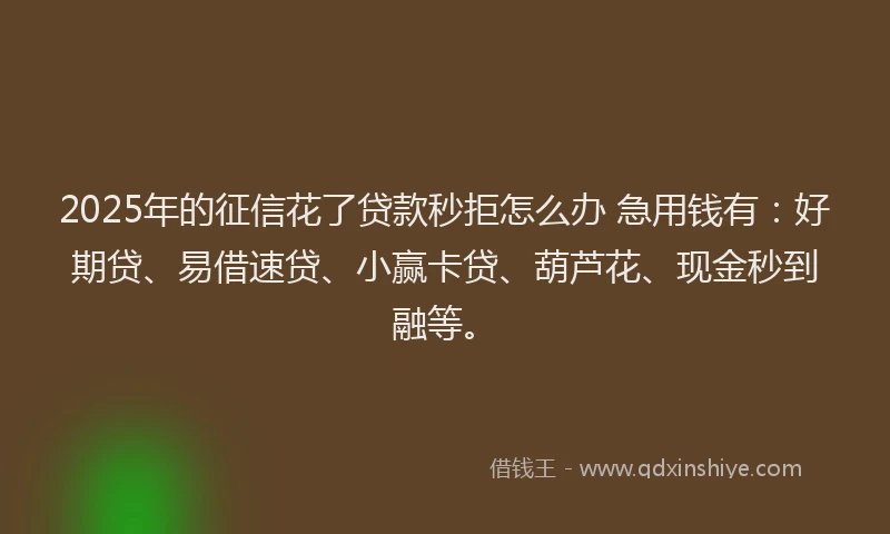 2025年的征信花了贷款秒拒怎么办 急用钱有：好期贷、易借速贷、小赢卡贷、葫芦花、现金秒到融等。