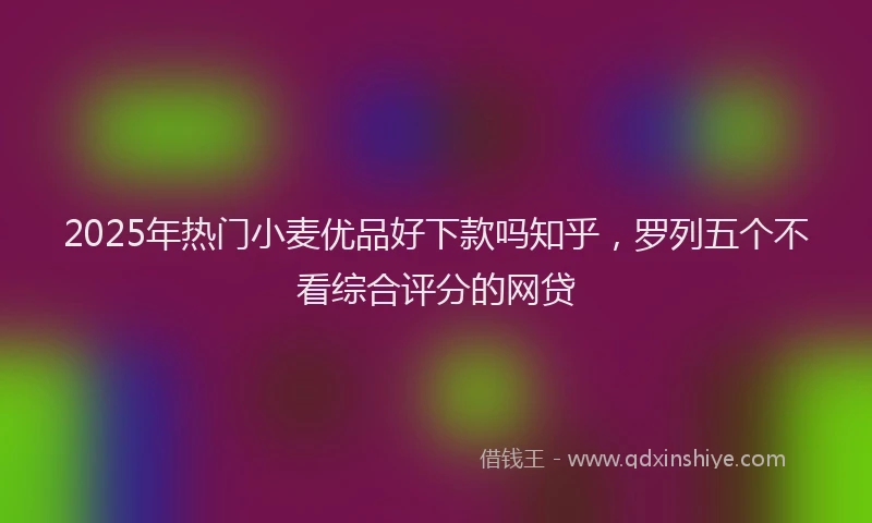 2025年热门小麦优品好下款吗知乎，罗列五个不看综合评分的网贷