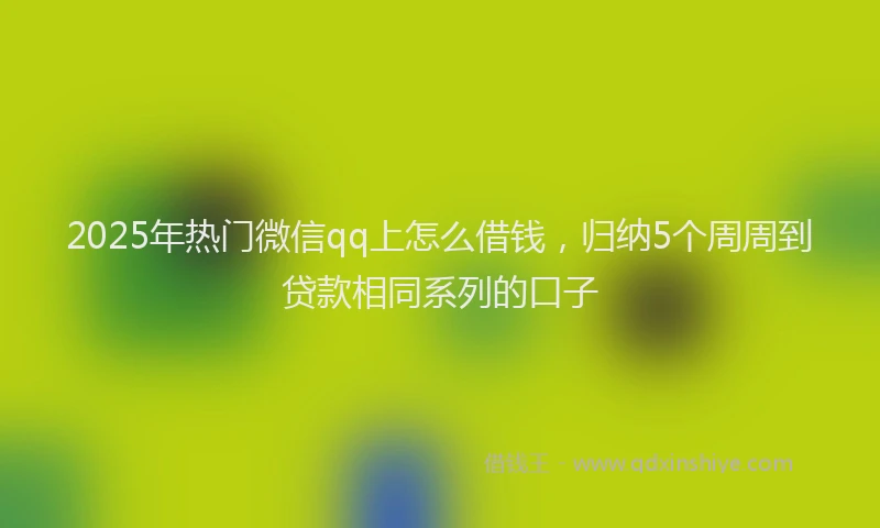 2025年热门微信qq上怎么借钱，归纳5个周周到贷款相同系列的口子