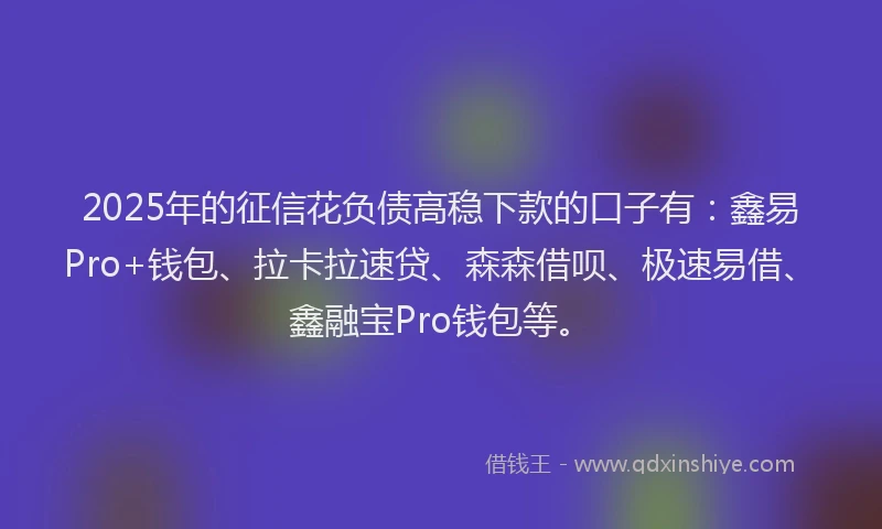 2025年的征信花负债高稳下款的口子有：鑫易Pro+钱包、拉卡拉速贷、森森借呗、极速易借、鑫融宝Pro钱包等。