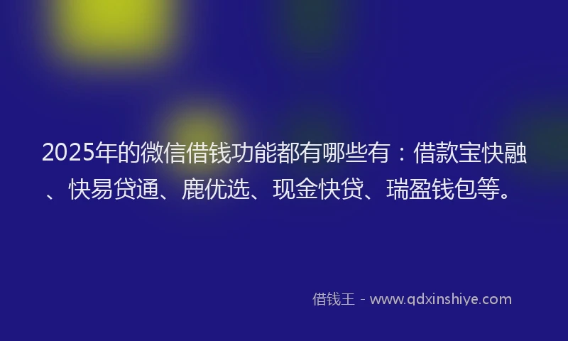 2025年的微信借钱功能都有哪些有：借款宝快融、快易贷通、鹿优选、现金快贷、瑞盈钱包等。