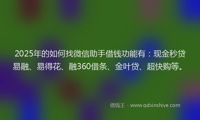 2025年的如何找微信助手借钱功能有：现金秒贷易融、易得花、融360借条、金叶贷、超快购等。