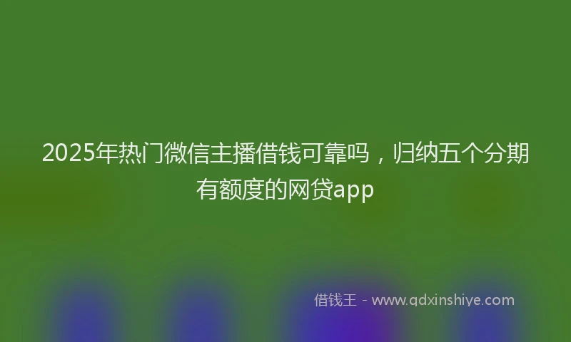 2025年热门微信主播借钱可靠吗，归纳五个分期有额度的网贷app