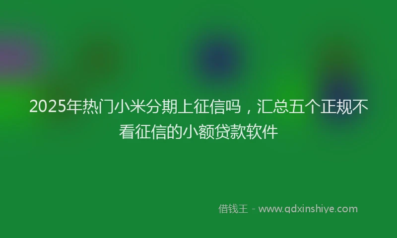 2025年热门小米分期上征信吗，汇总五个正规不看征信的小额贷款软件