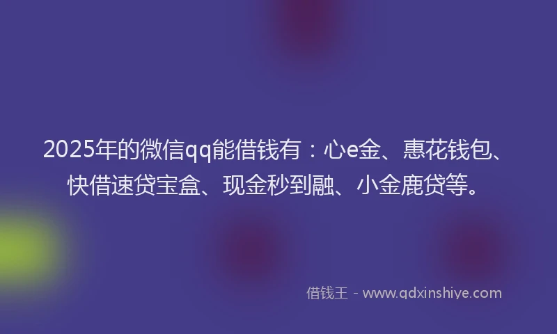 2025年的微信qq能借钱有：心e金、惠花钱包、快借速贷宝盒、现金秒到融、小金鹿贷等。