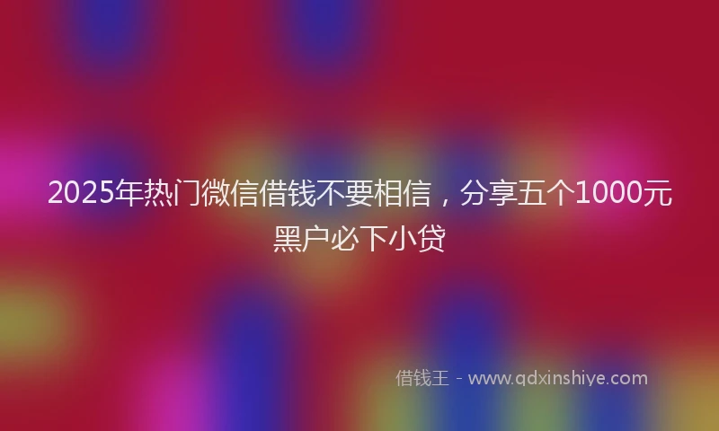2025年热门微信借钱不要相信，分享五个1000元黑户必下小贷